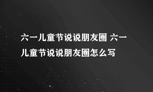 六一儿童节说说朋友圈 六一儿童节说说朋友圈怎么写