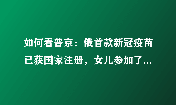 如何看普京：俄首款新冠疫苗已获国家注册，女儿参加了疫苗试验呢？