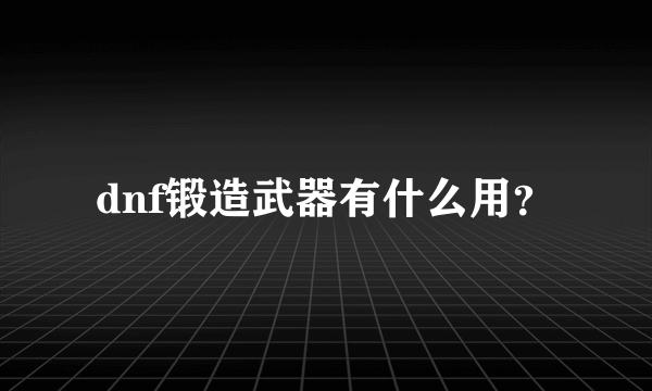 dnf锻造武器有什么用？