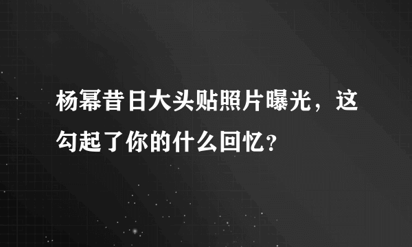 杨幂昔日大头贴照片曝光，这勾起了你的什么回忆？