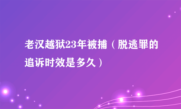 老汉越狱23年被捕（脱逃罪的追诉时效是多久）