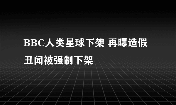 BBC人类星球下架 再曝造假丑闻被强制下架