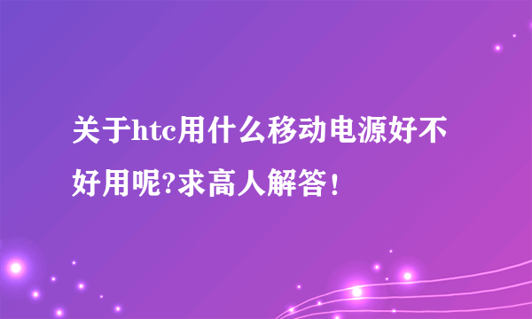 关于htc用什么移动电源好不好用呢?求高人解答！