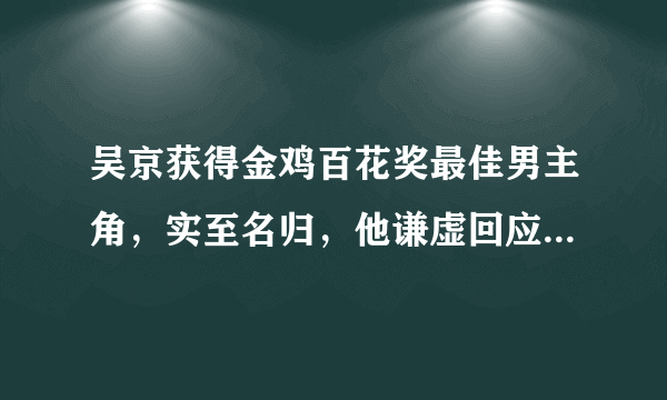 吴京获得金鸡百花奖最佳男主角，实至名归，他谦虚回应了四个字