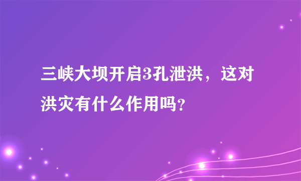 三峡大坝开启3孔泄洪，这对洪灾有什么作用吗？