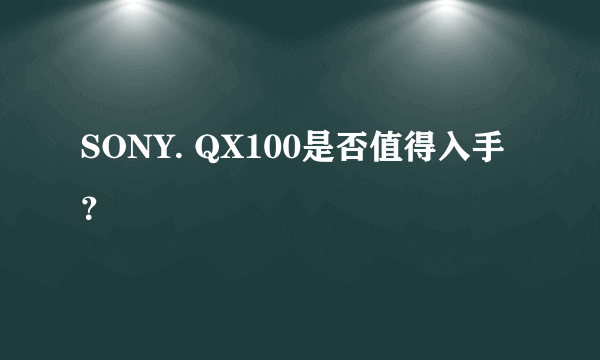 SONY. QX100是否值得入手？