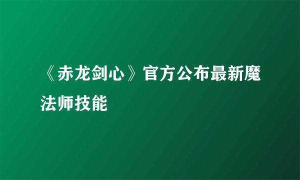 《赤龙剑心》官方公布最新魔法师技能