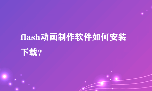 flash动画制作软件如何安装下载？