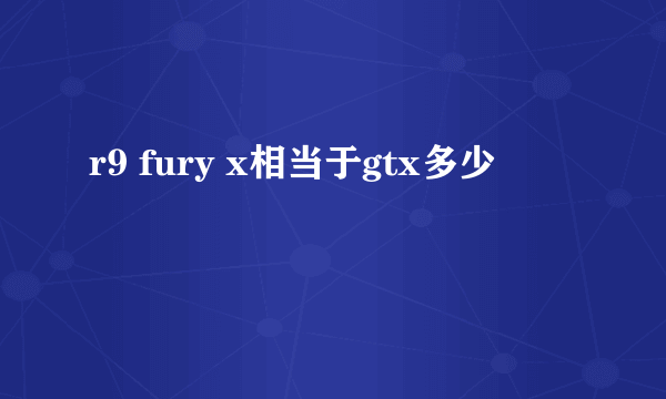 r9 fury x相当于gtx多少