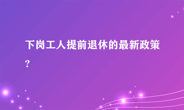 下岗工人提前退休的最新政策？