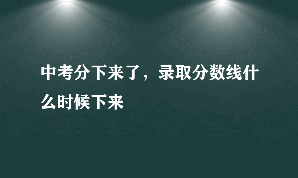 中考分下来了，录取分数线什么时候下来