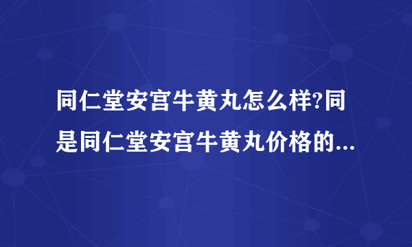 同仁堂安宫牛黄丸怎么样?同是同仁堂安宫牛黄丸价格的区别这么大?