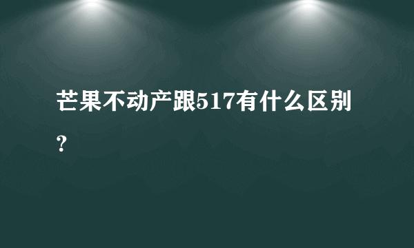 芒果不动产跟517有什么区别？