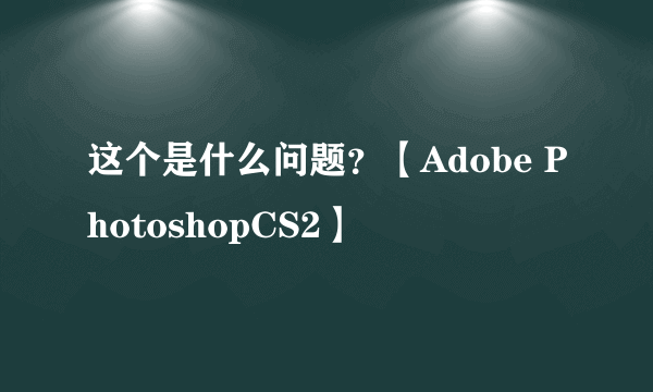 这个是什么问题？【Adobe PhotoshopCS2】