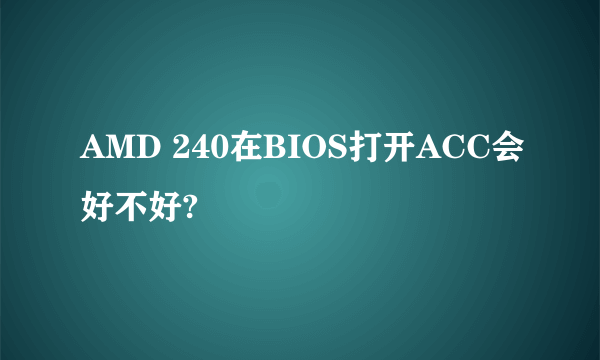 AMD 240在BIOS打开ACC会好不好?