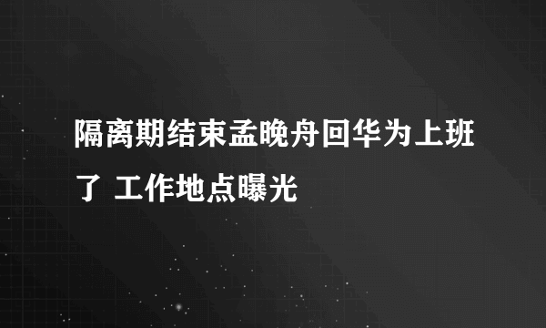 隔离期结束孟晚舟回华为上班了 工作地点曝光