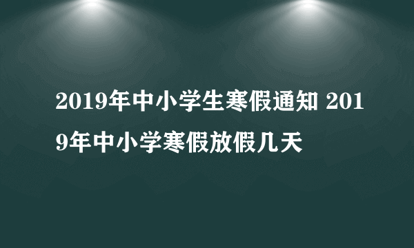 2019年中小学生寒假通知 2019年中小学寒假放假几天