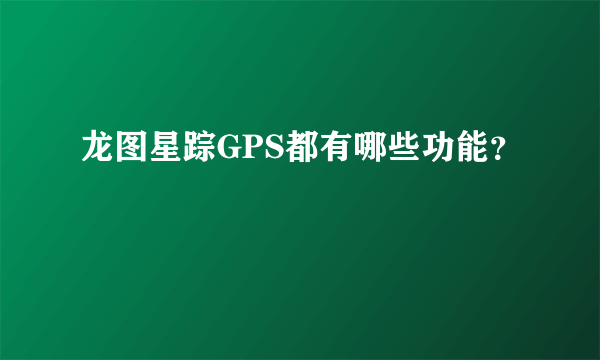 龙图星踪GPS都有哪些功能？