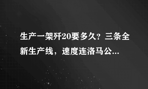 生产一架歼20要多久？三条全新生产线，速度连洛马公司都赞叹！