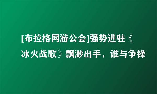 [布拉格网游公会]强势进驻《冰火战歌》飘渺出手，谁与争锋