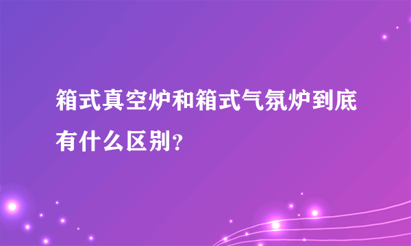 箱式真空炉和箱式气氛炉到底有什么区别？