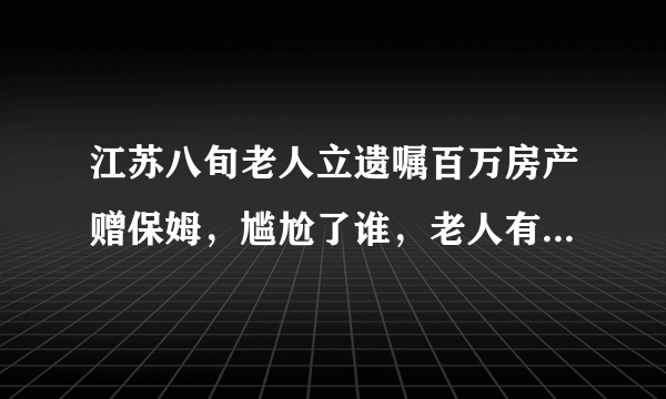 江苏八旬老人立遗嘱百万房产赠保姆，尴尬了谁，老人有一儿一女？