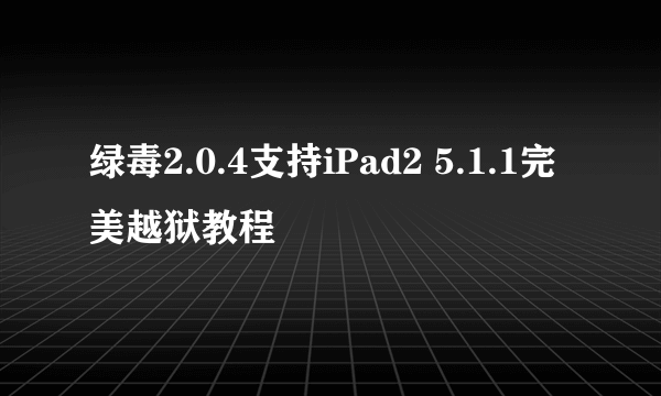 绿毒2.0.4支持iPad2 5.1.1完美越狱教程