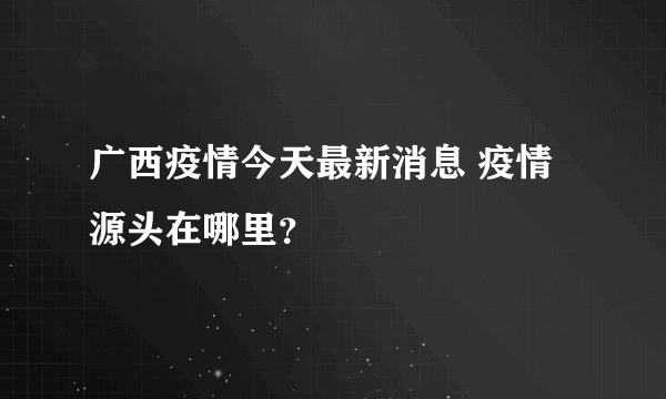 广西疫情今天最新消息 疫情源头在哪里？