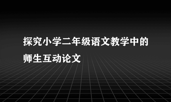 探究小学二年级语文教学中的师生互动论文