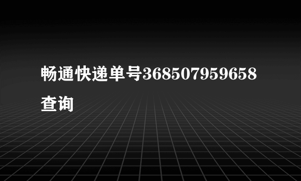 畅通快递单号368507959658查询