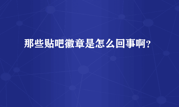 那些贴吧徽章是怎么回事啊？