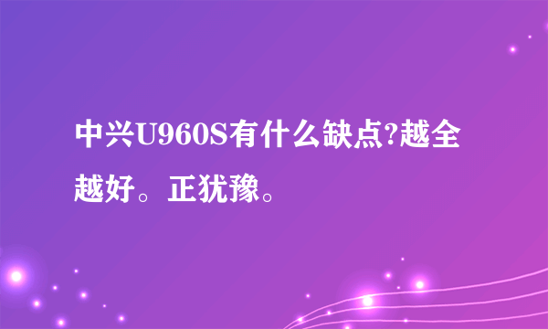 中兴U960S有什么缺点?越全越好。正犹豫。