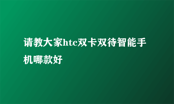 请教大家htc双卡双待智能手机哪款好