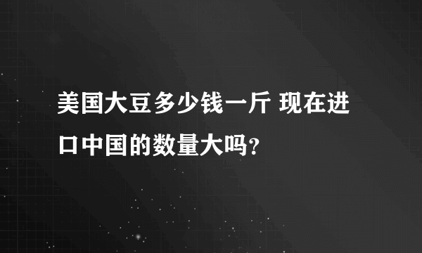 美国大豆多少钱一斤 现在进口中国的数量大吗？