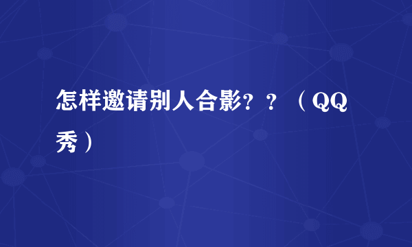 怎样邀请别人合影？？（QQ秀）