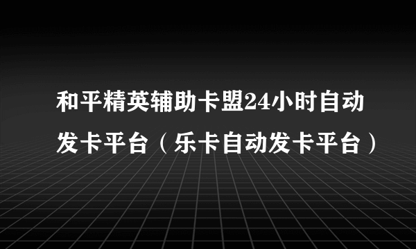 和平精英辅助卡盟24小时自动发卡平台（乐卡自动发卡平台）