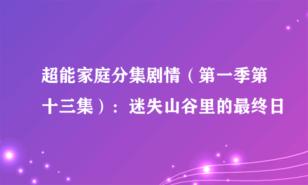 超能家庭分集剧情（第一季第十三集）：迷失山谷里的最终日