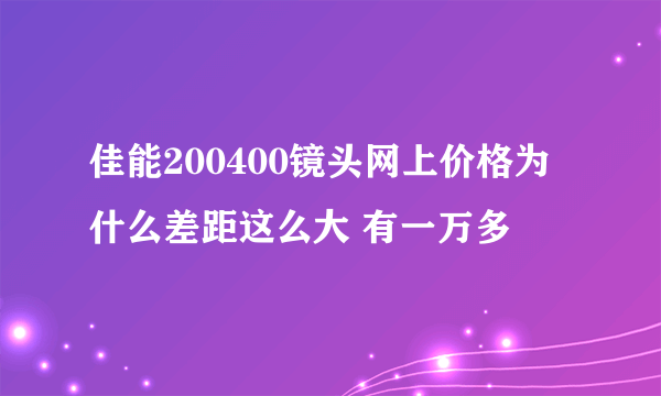 佳能200400镜头网上价格为什么差距这么大 有一万多