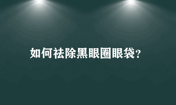 如何祛除黑眼圈眼袋？