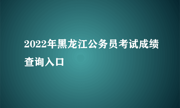 2022年黑龙江公务员考试成绩查询入口