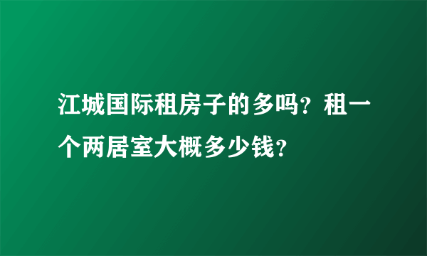 江城国际租房子的多吗？租一个两居室大概多少钱？