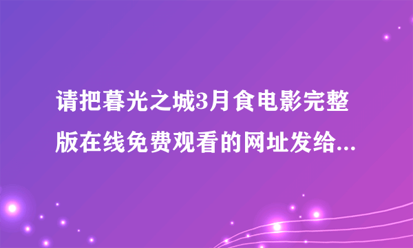 请把暮光之城3月食电影完整版在线免费观看的网址发给我，要简单点的点击即可观看的，拜托啦~~~谢谢。。。