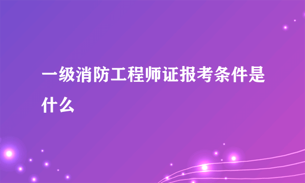 一级消防工程师证报考条件是什么