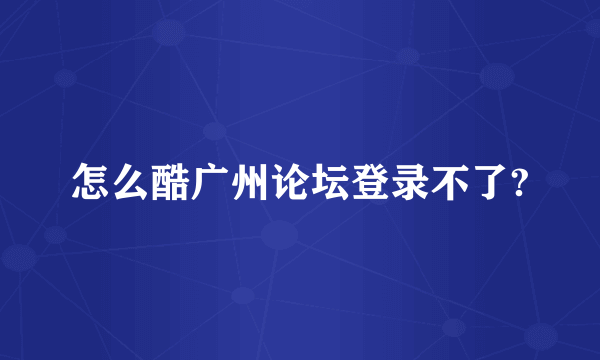 怎么酷广州论坛登录不了?