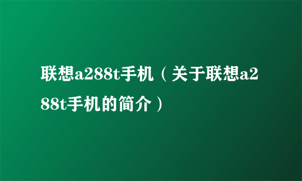 联想a288t手机（关于联想a288t手机的简介）