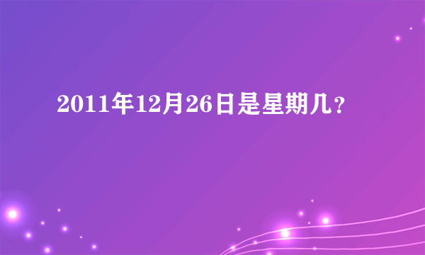 2011年12月26日是星期几？