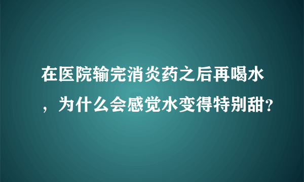 在医院输完消炎药之后再喝水，为什么会感觉水变得特别甜？