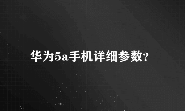 华为5a手机详细参数？