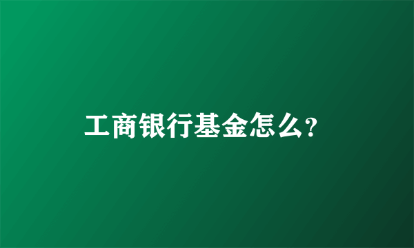 工商银行基金怎么？