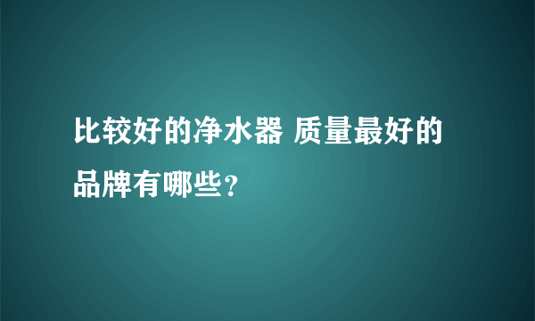 比较好的净水器 质量最好的品牌有哪些？